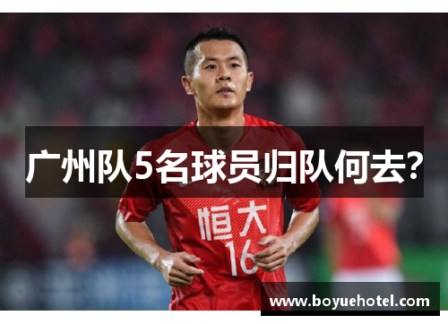 广州队5名球员归队何去? 广州队5名球员归队何去?