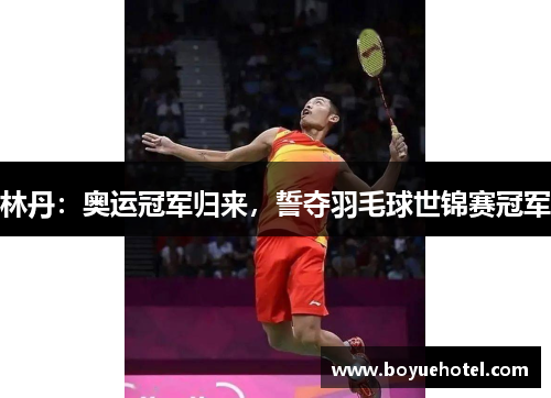 林丹：奥运冠军归来，誓夺羽毛球世锦赛冠军