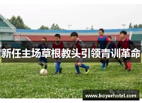 新任主场草根教头引领青训革命