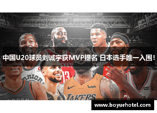 中国U20球员刘诚宇获MVP提名 日本选手唯一入围! 中国U20球员刘诚宇获MVP提名 日本选手唯一入围!