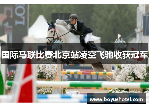 国际马联比赛北京站凌空飞驰收获冠军 国际马联比赛北京站凌空飞驰收获冠军