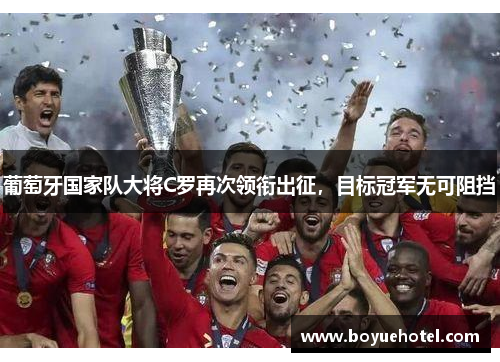 葡萄牙国家队大将C罗再次领衔出征,目标冠军无可阻挡 葡萄牙国家队大将C罗再次领衔出征,目标冠军无可阻挡