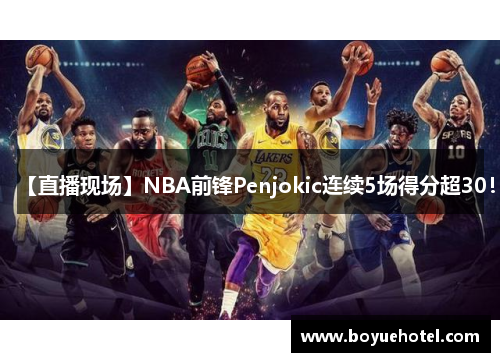【直播现场】NBA前锋Penjokic连续5场得分超30！